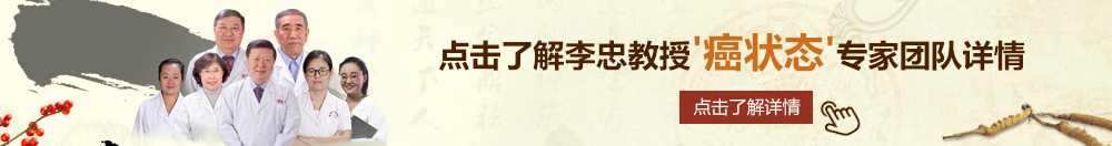 大鸡吧狂操骚货视频北京御方堂李忠教授“癌状态”专家团队详细信息